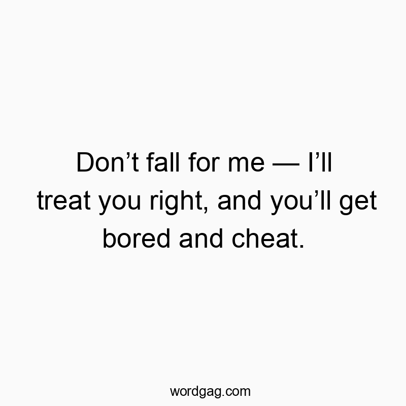 Don’t fall for me — I’ll treat you right, and you’ll get bored and cheat.