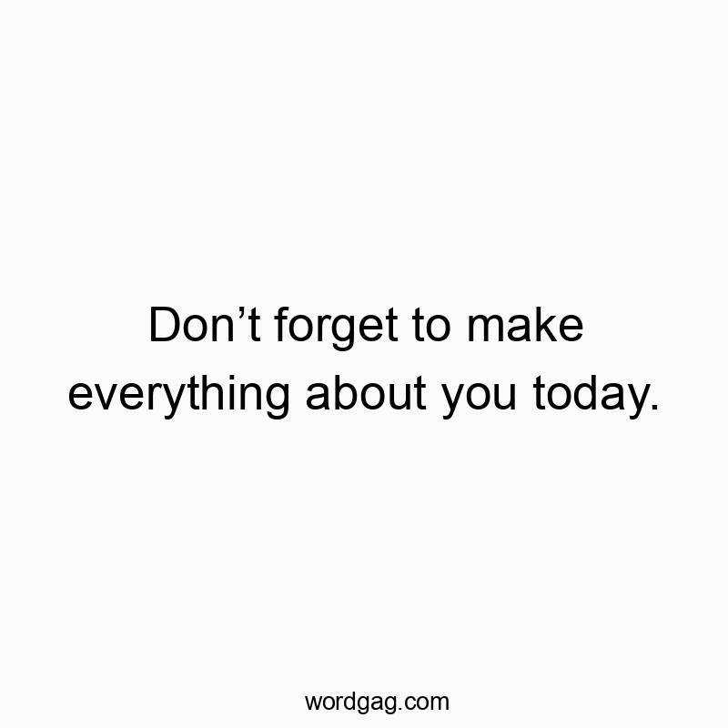 Donโt forget to make everything about you today.
