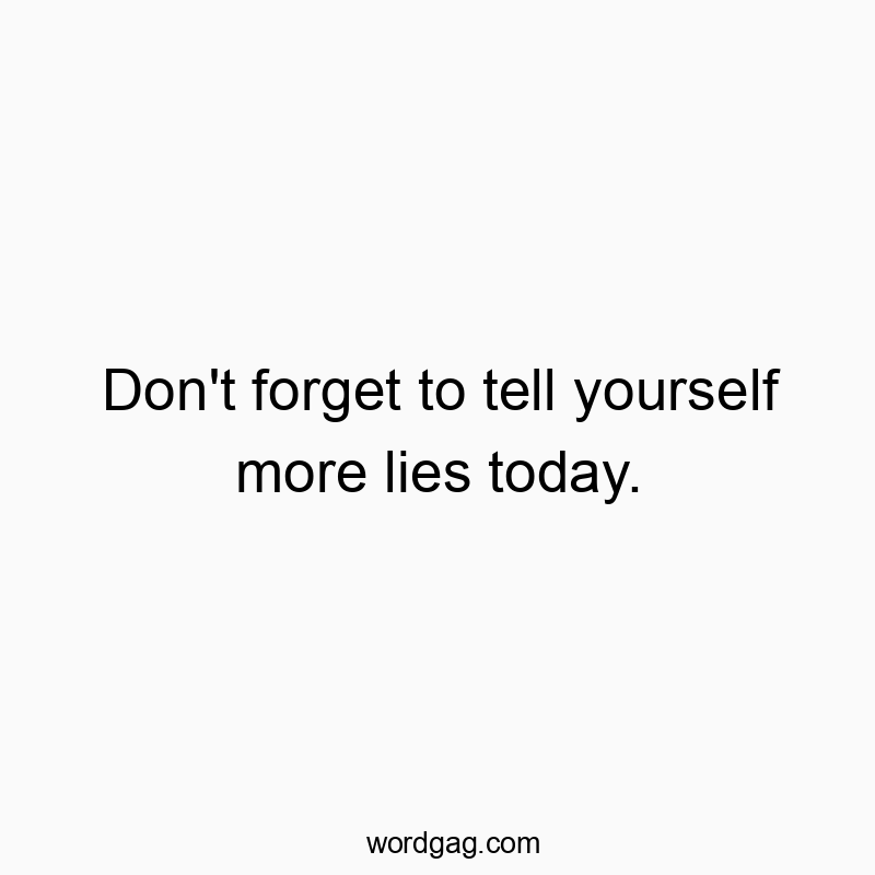 Don’t forget to tell yourself more lies today.