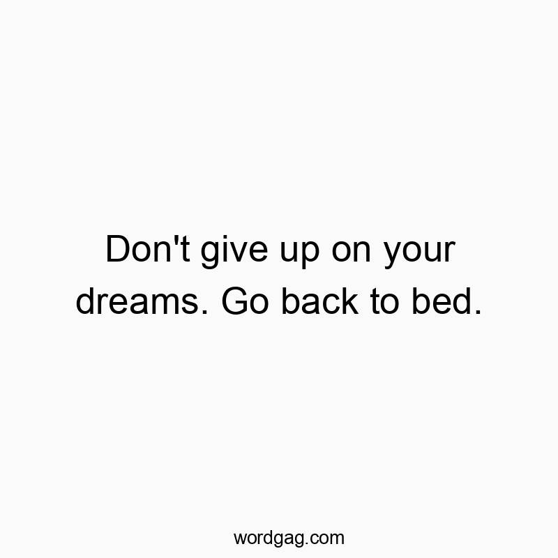 Don’t give up on your dreams. Go back to bed.