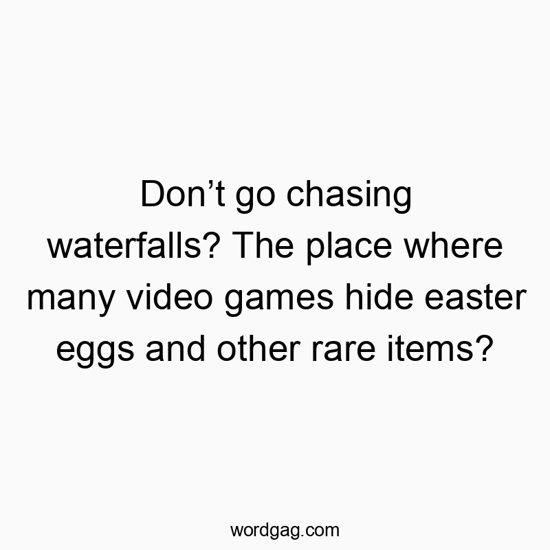 Donโt go chasing waterfalls? The place where many video games hide easter eggs and other rare items?