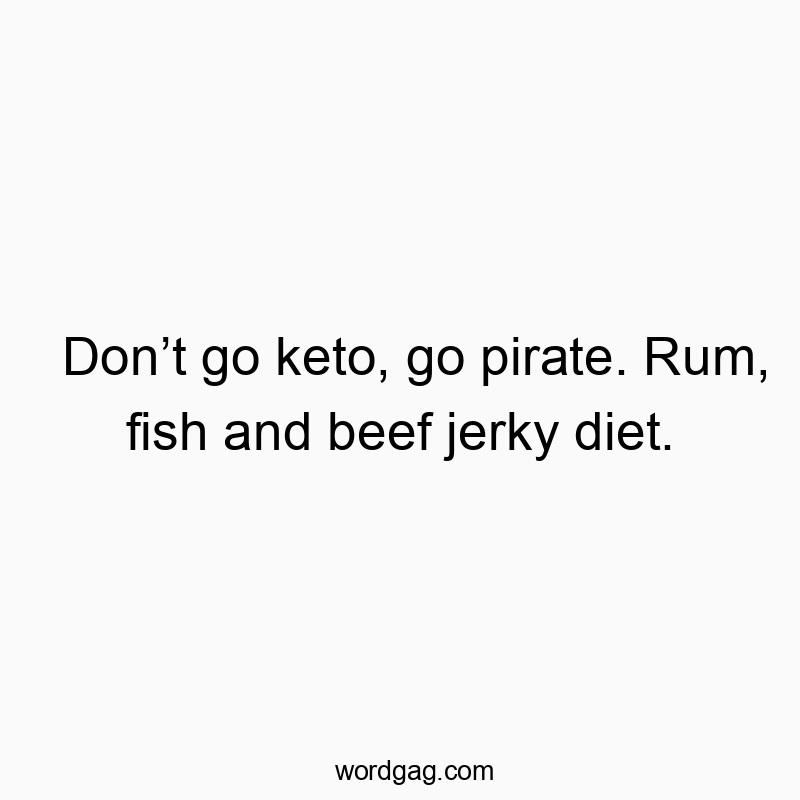 Don’t go keto, go pirate. Rum, fish and beef jerky diet.