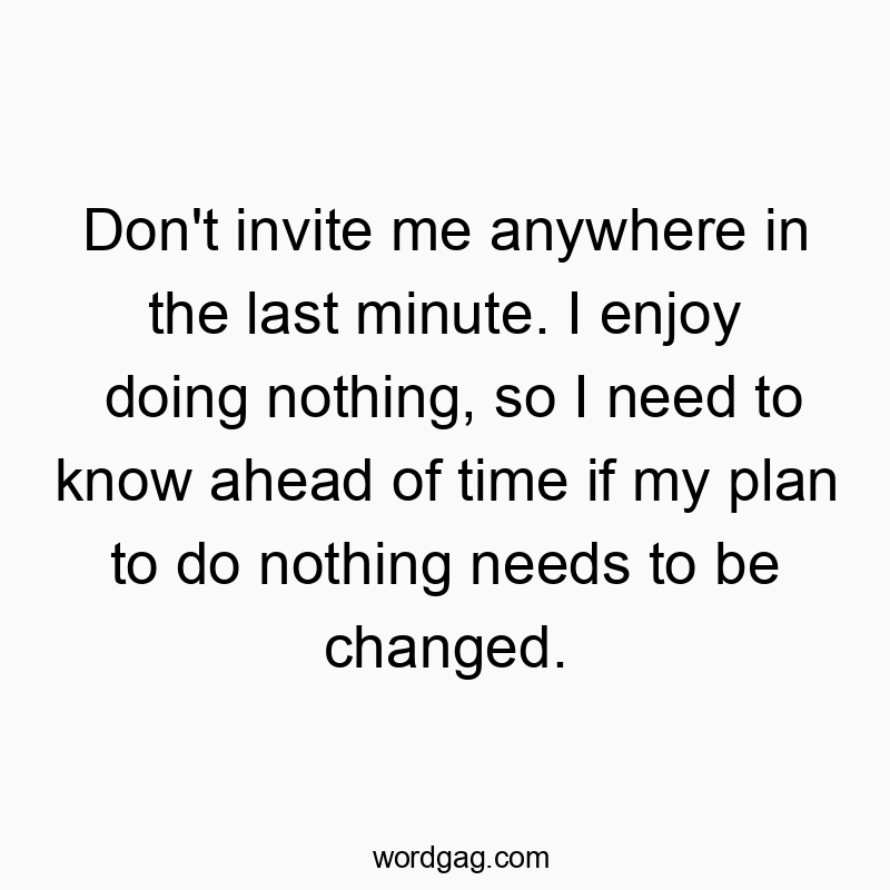 Don’t invite me anywhere in the last minute. I enjoy doing nothing, so I need to know ahead of time if my plan to do nothing needs to be changed.