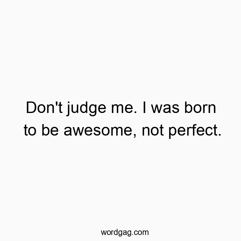 Don’t judge me. I was born to be awesome, not perfect.