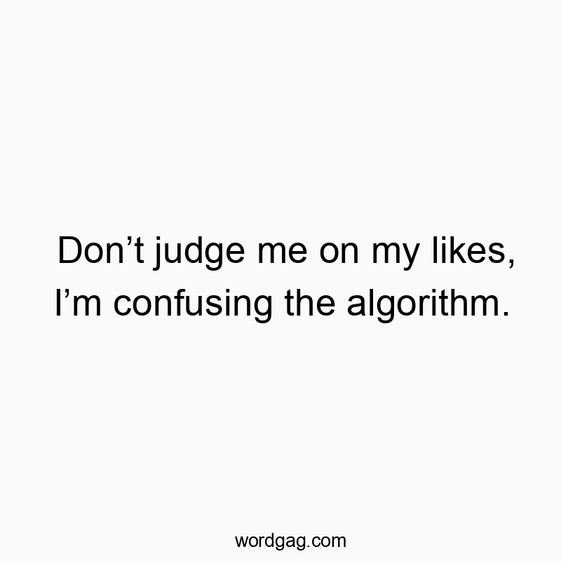 Don’t judge me on my likes, I’m confusing the algorithm.