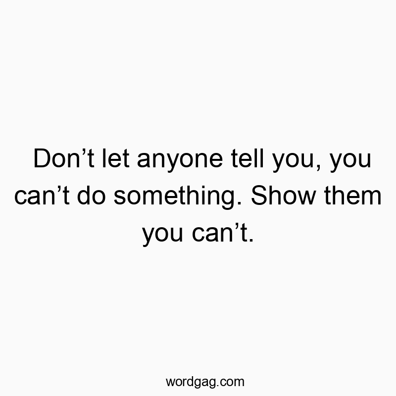 Donโt let anyone tell you, you canโt do something. Show them you canโt.