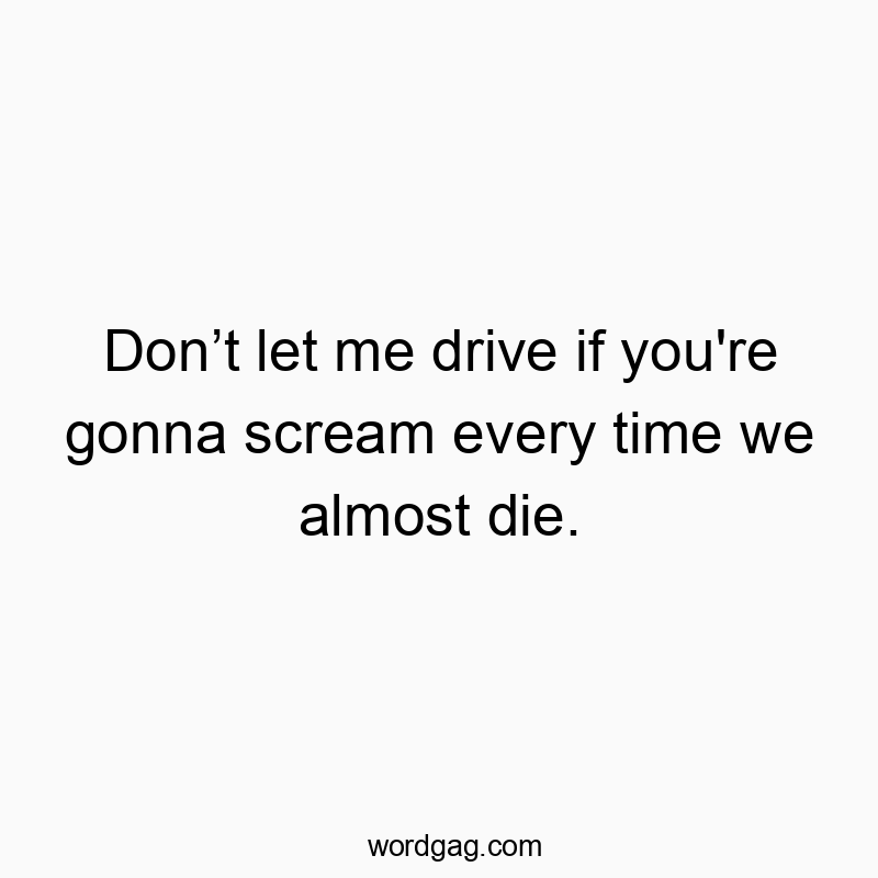 Don’t let me drive if you’re gonna scream every time we almost die.