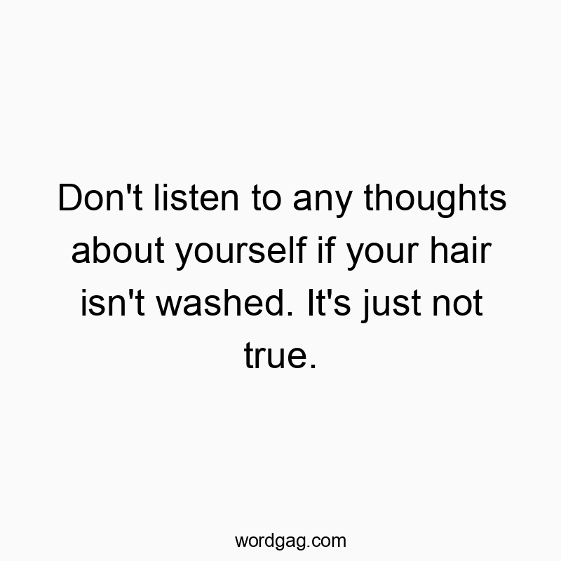 Don’t listen to any thoughts about yourself if your hair isn’t washed. It’s just not true.