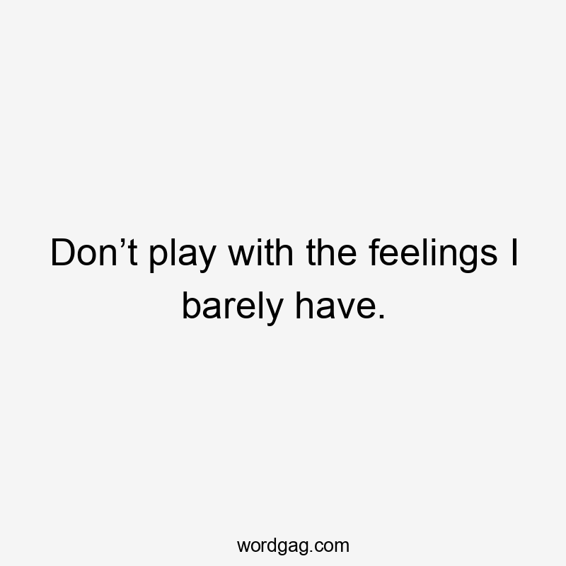 Don’t play with the feelings I barely have.