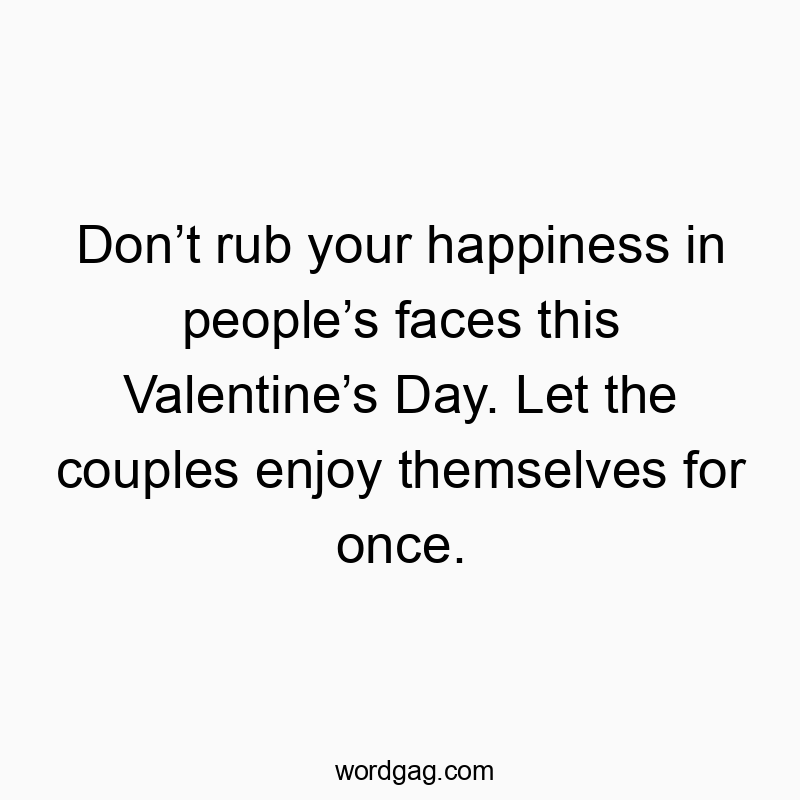 Don’t rub your happiness in people’s faces this Valentine’s Day. Let the couples enjoy themselves for once.