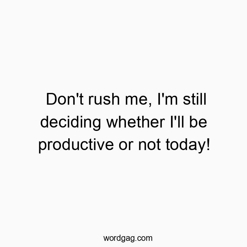 Don’t rush me, I’m still deciding whether I’ll be productive or not today!