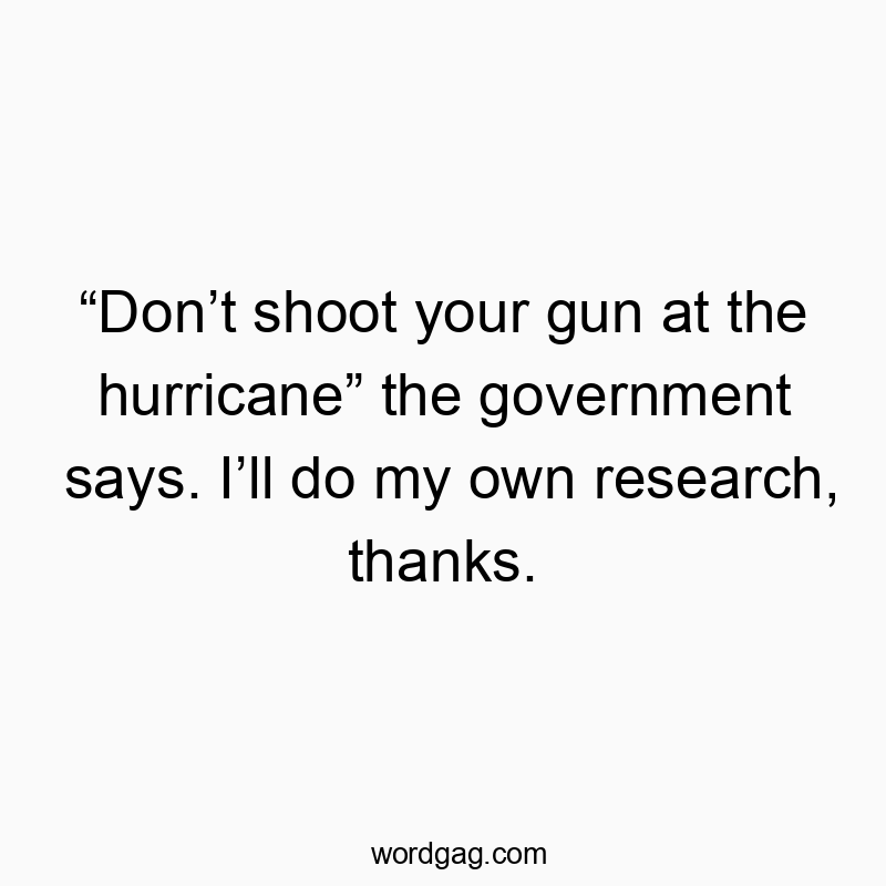 โDonโt shoot your gun at the hurricaneโ the government says. Iโll do my own research, thanks.