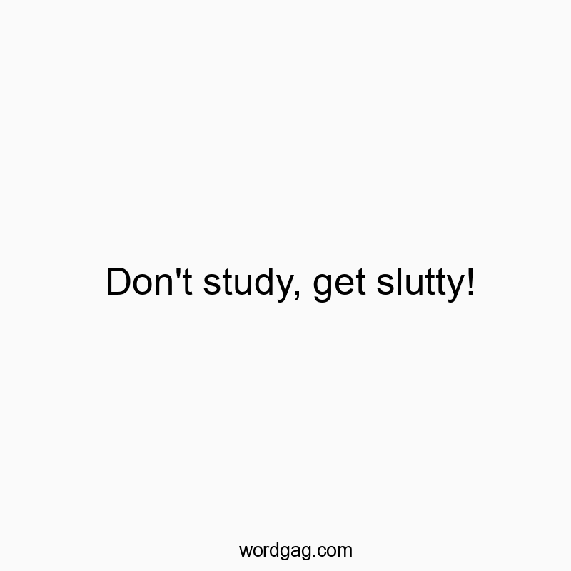 Don’t study, get slutty!