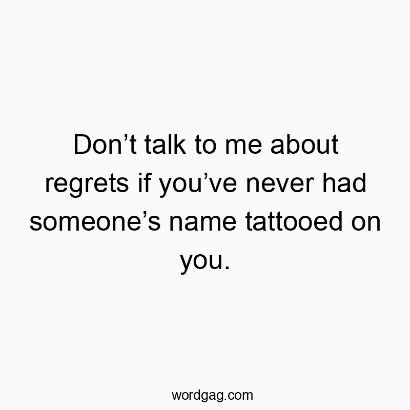 Don’t talk to me about regrets if you’ve never had someone’s name tattooed on you.