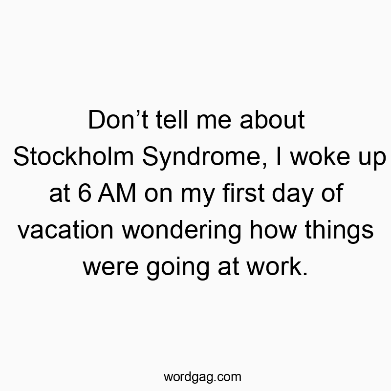 Don’t tell me about Stockholm Syndrome, I woke up at 6 AM on my first day of vacation wondering how things were going at work.