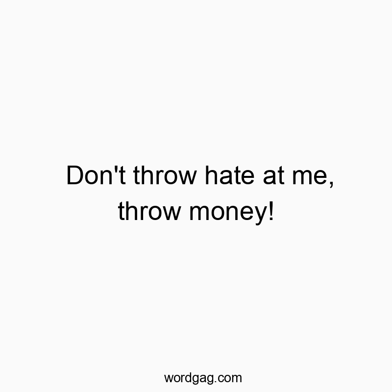 Don’t throw hate at me, throw money!