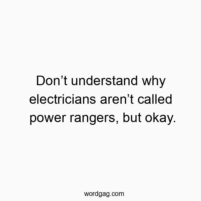 Don’t understand why electricians aren’t called power rangers, but okay.