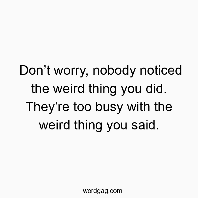 Donโt worry, nobody noticed the weird thing you did. Theyโre too busy with the weird thing you said.