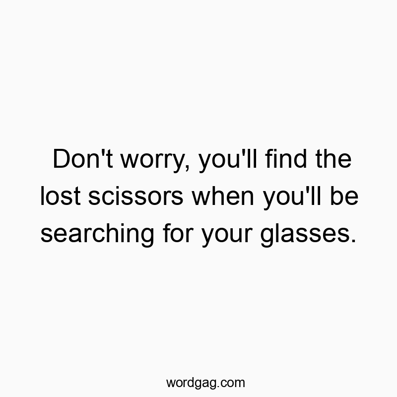 Don’t worry, you’ll find the lost scissors when you’ll be searching for your glasses.