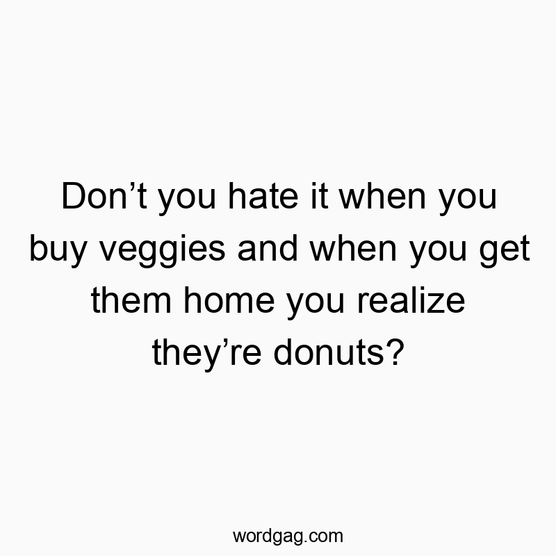 Don’t you hate it when you buy veggies and when you get them home you realize they’re donuts?