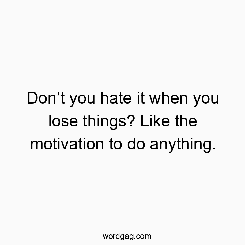 Don’t you hate it when you lose things? Like the motivation to do anything.