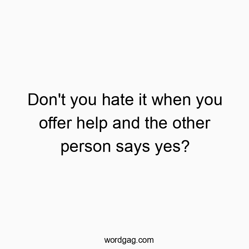 Don't you hate it when you offer help and the other person says yes?