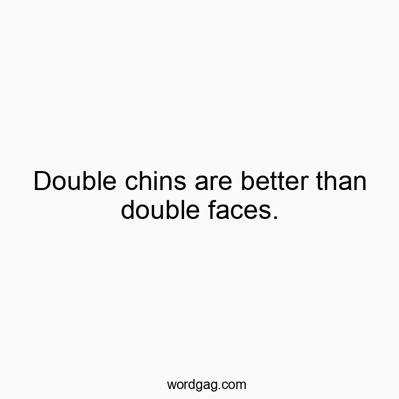 Double chins are better than double faces.