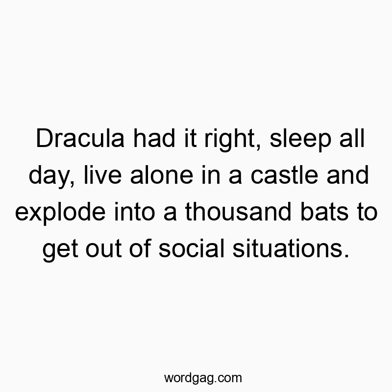 Dracula had it right, sleep all day, live alone in a castle…