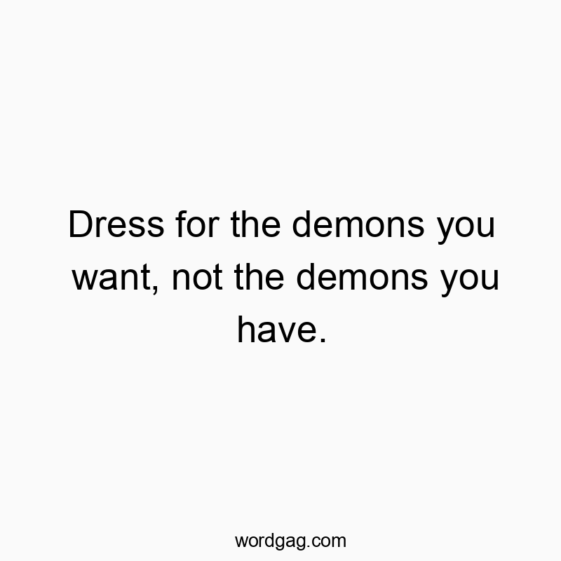 Dress for the demons you want, not the demons you have.