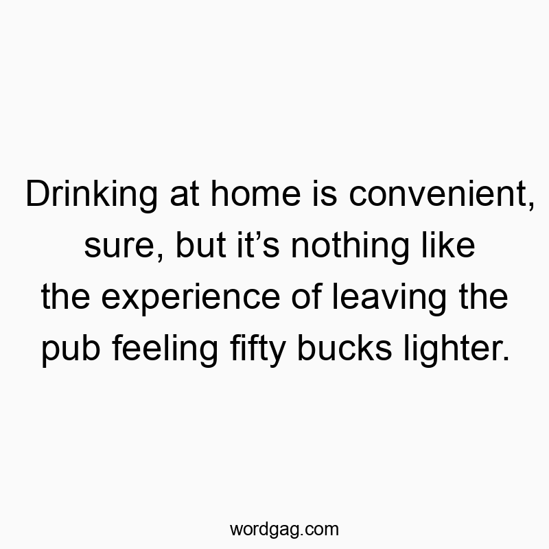 Drinking at home is convenient, sure, but it’s nothing like the experience of leaving the pub feeling fifty bucks lighter.