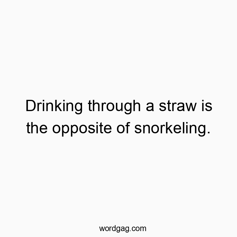 216 Funny comparison quotes - Drinking through a straw is the opposite of snorkeling.