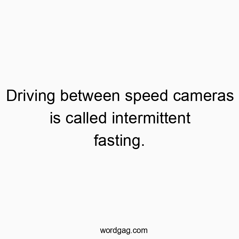 Driving between speed cameras is called intermittent fasting.