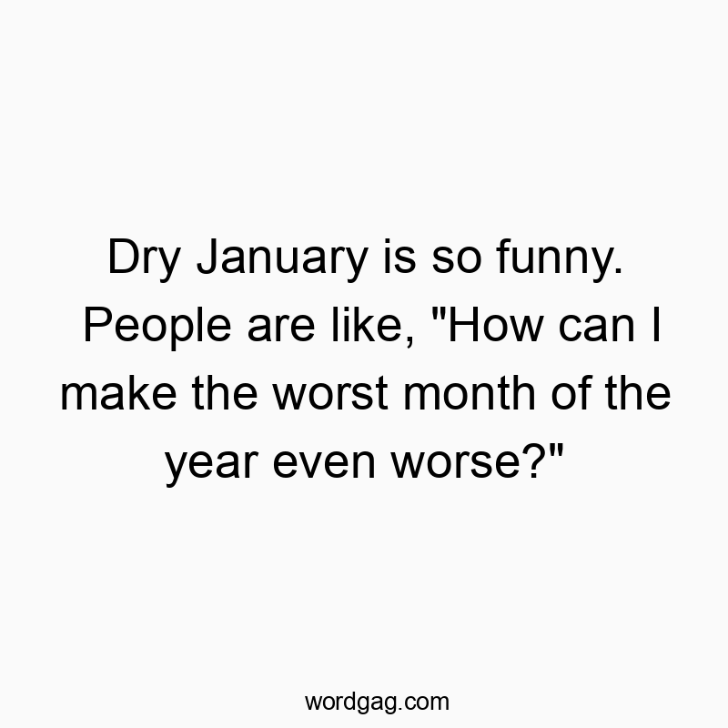 Dry January is so funny. People are like, “How can I make the worst month of the year even worse?”