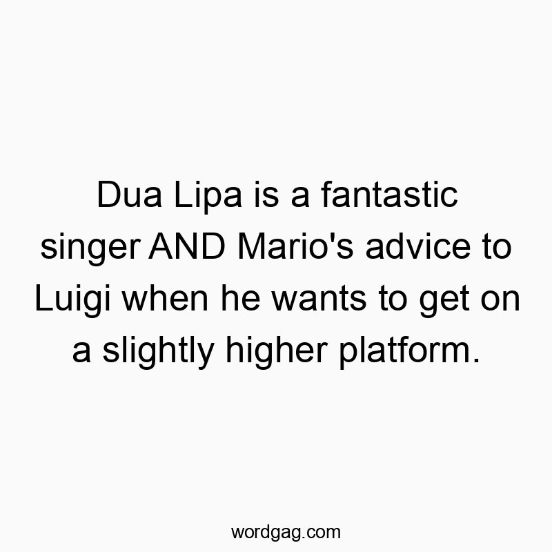 Dua Lipa is a fantastic singer AND Mario’s advice to Luigi when he wants to get on a slightly higher platform.