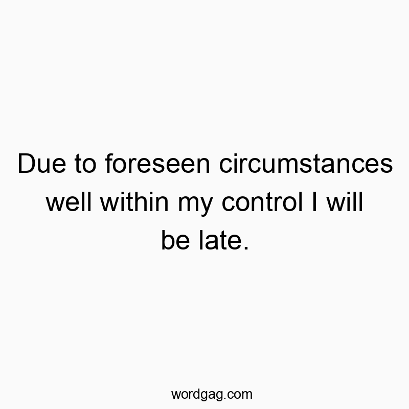 Due to foreseen circumstances well within my control I will be late.