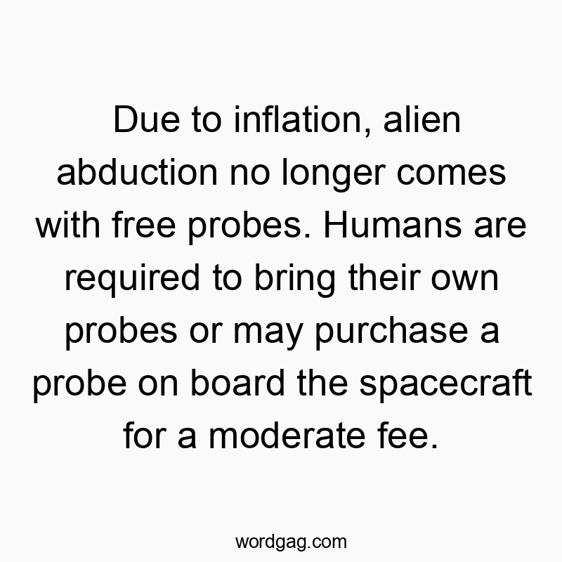 Due to inflation, alien abduction no longer comes with free probes. Humans are required to bring their own probes or may purchase a probe on board the spacecraft for a moderate fee.