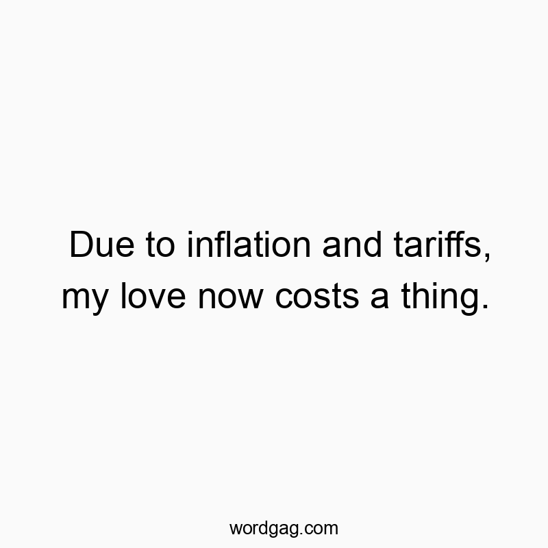 Due to inflation and tariffs, my love now costs a thing.