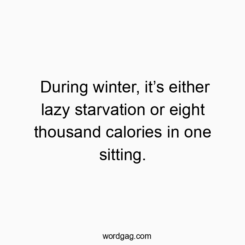 During winter, itβs either lazy starvation or eight thousand calories in one sitting.