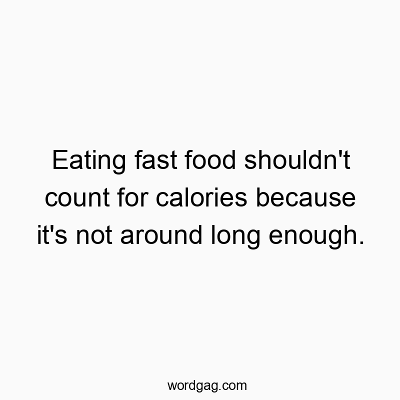 Eating fast food shouldn’t count for calories because it’s not around long enough.
