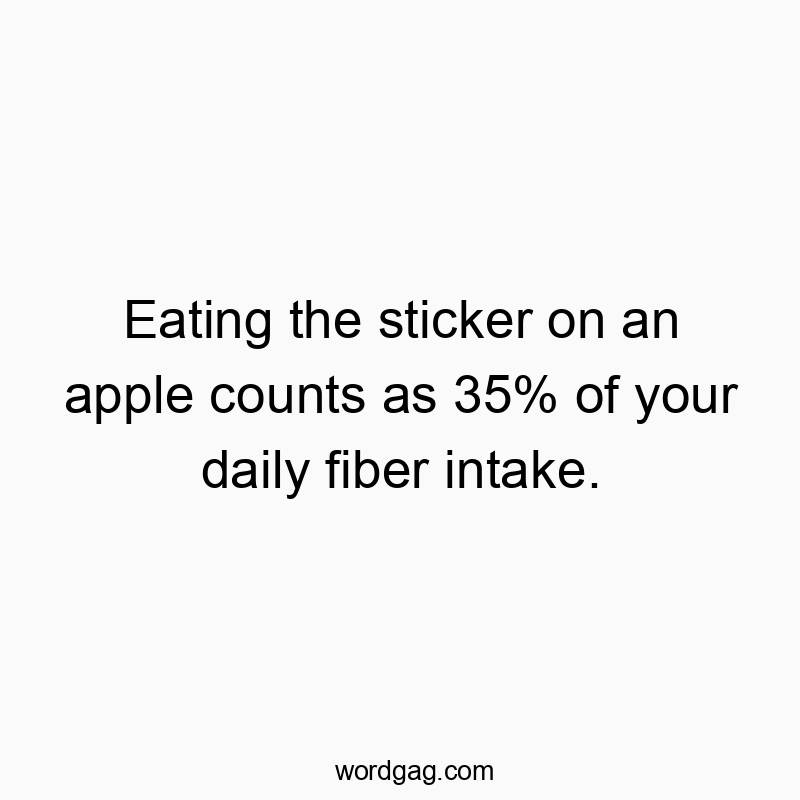 Eating the sticker on an apple counts as 35% of your daily fiber intake.