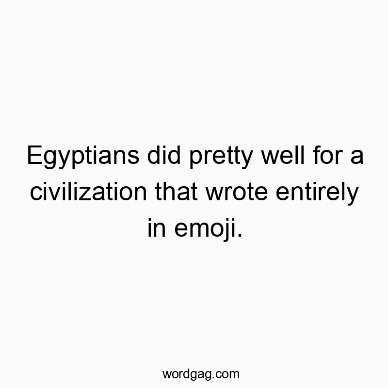 Egyptians did pretty well for a civilization that wrote entirely in emoji.