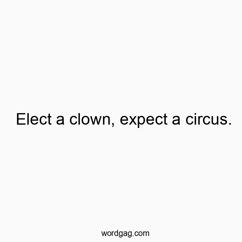 Elect a clown, expect a circus.