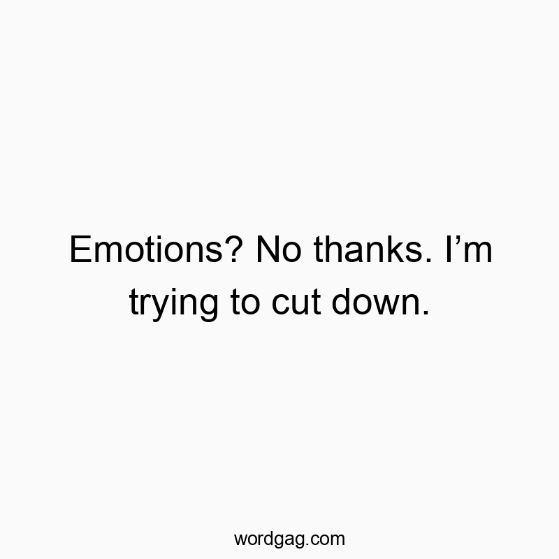 Emotions? No thanks. Iโm trying to cut down.