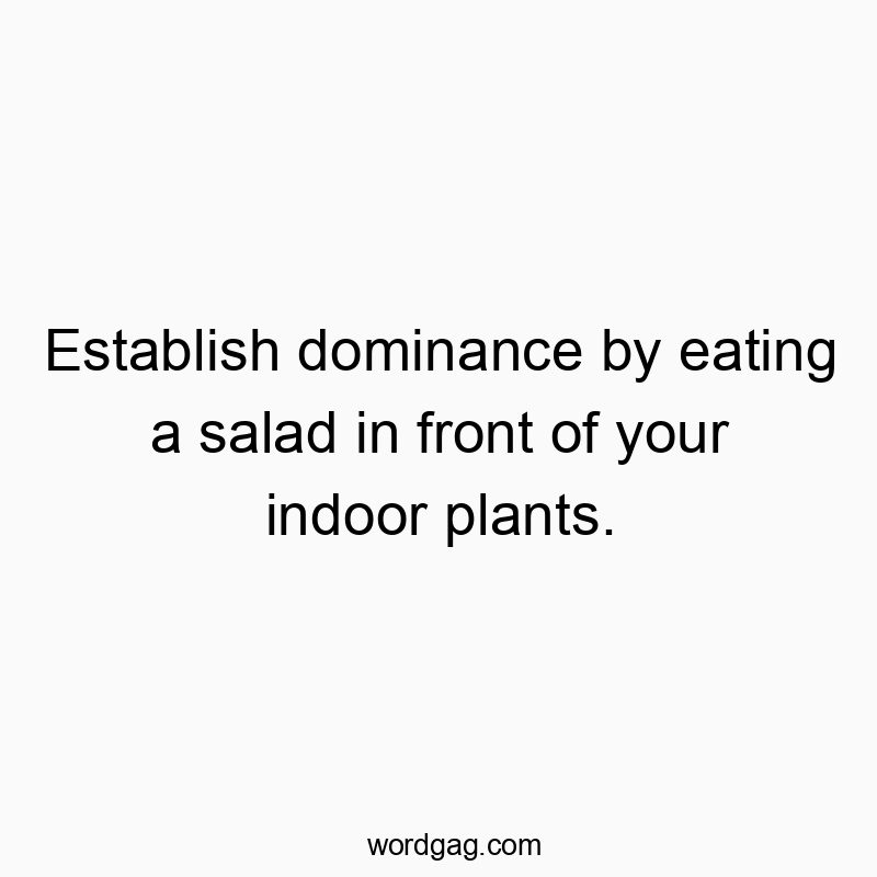 Establish dominance by eating a salad in front of your indoor plants.