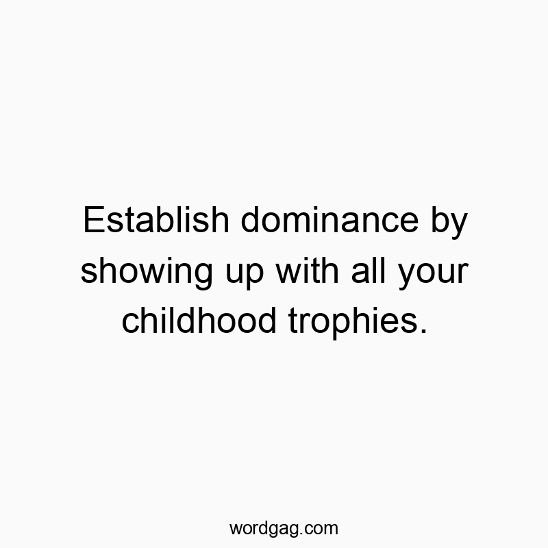 Establish dominance by showing up with all your childhood trophies.