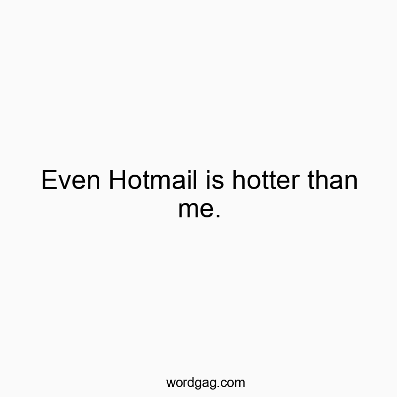 Even Hotmail is hotter than me.
