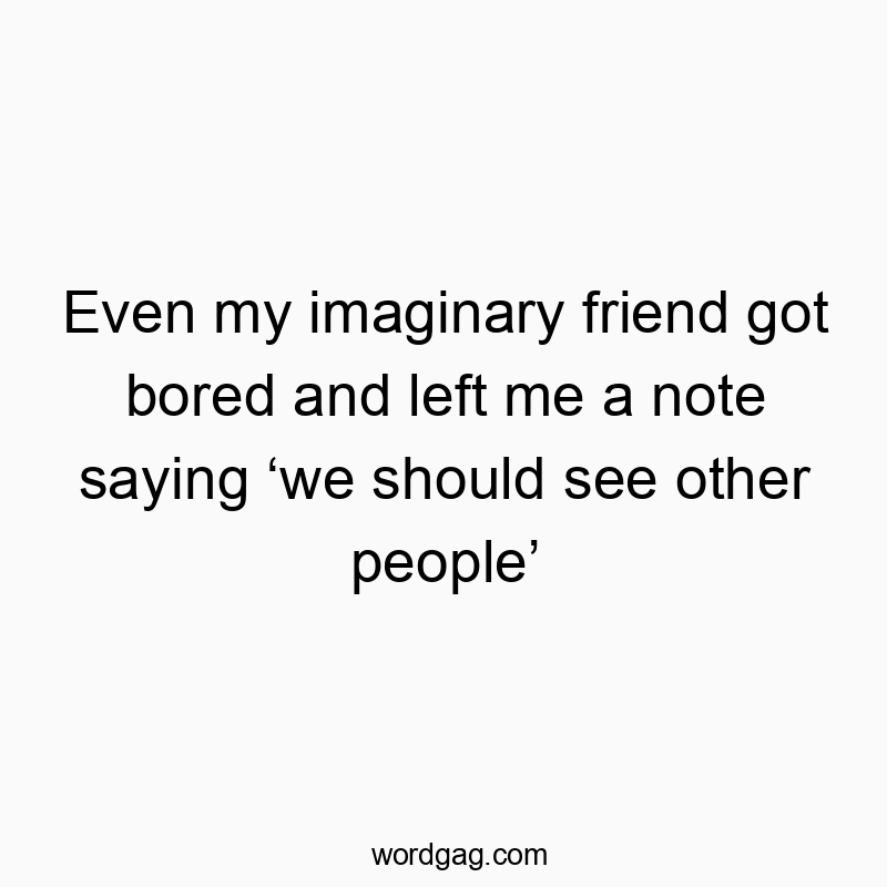 Even my imaginary friend got bored and left me a note saying ‘we should see other people’