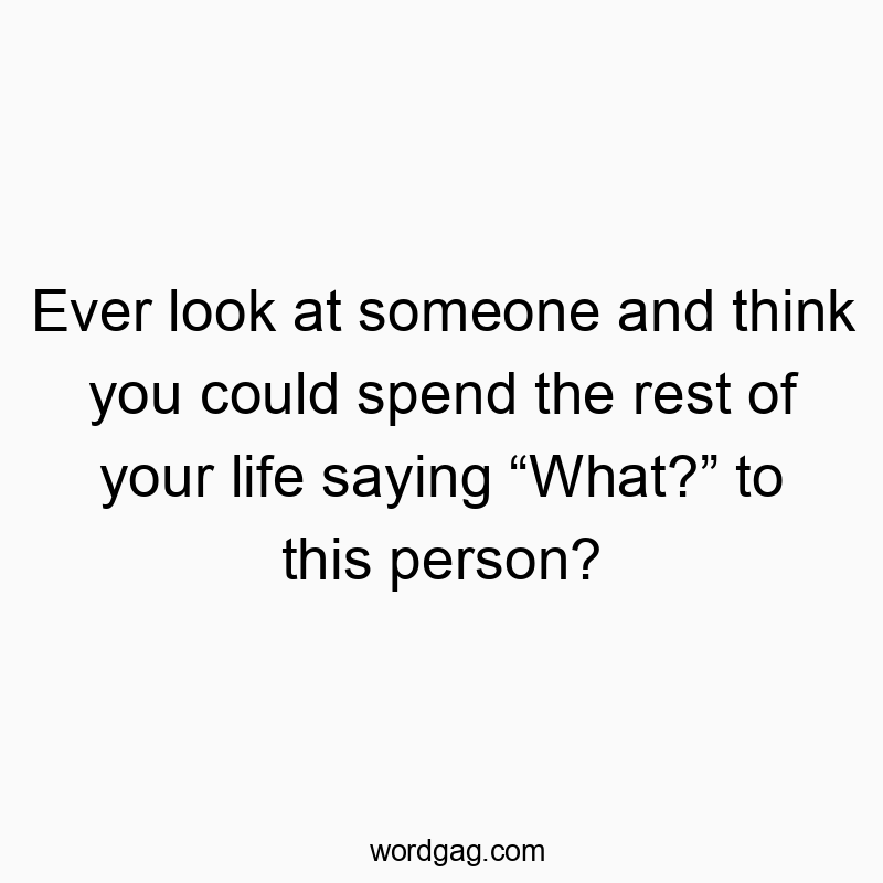 Ever look at someone and think you could spend the rest of…