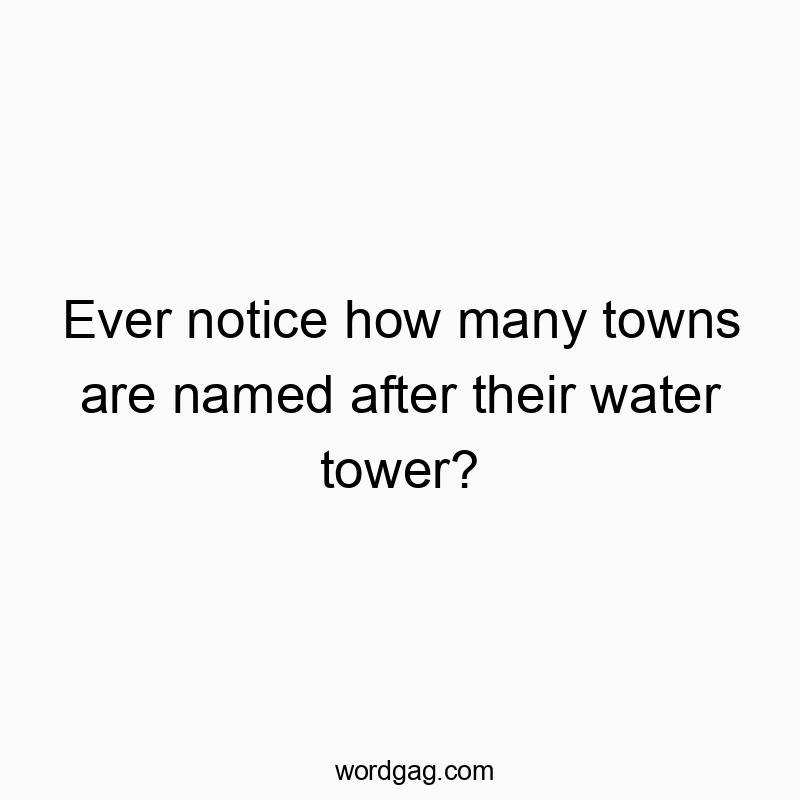 Funny tower quotes - Ever notice how many towns are named after their water tower?