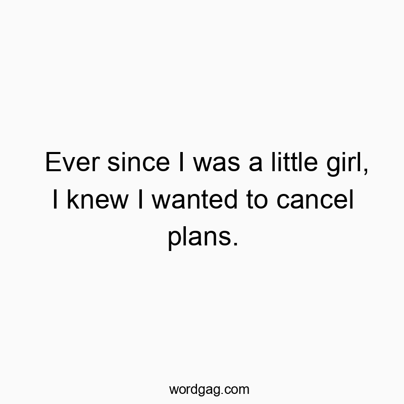 Ever since I was a little girl, I knew I wanted to cancel plans.
